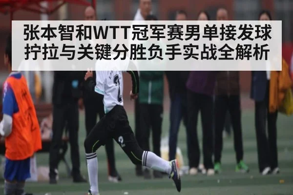 张本智和WTT冠军赛男单接发球拧拉与关键分胜负手实战全解析