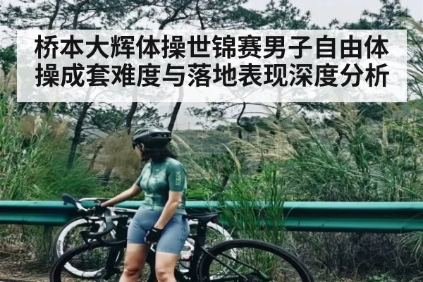 桥本大辉体操世锦赛男子自由体操成套难度与落地表现深度分析