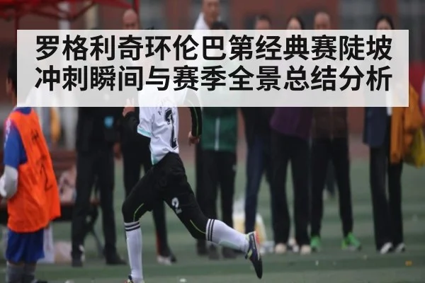 罗格利奇环伦巴第经典赛陡坡冲刺瞬间与赛季全景总结分析