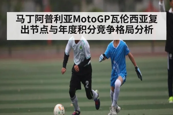 马丁阿普利亚MotoGP瓦伦西亚复出节点与年度积分竞争格局分析